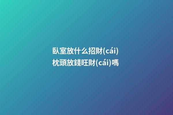 臥室放什么招財(cái) 枕頭放錢旺財(cái)嗎